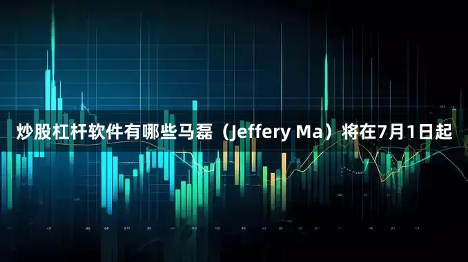 炒股杠杆软件有哪些马磊（Jeffery Ma）将在7月1日起