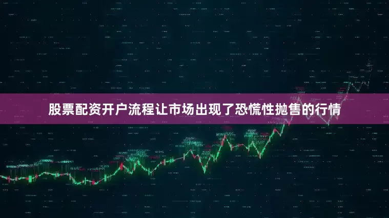 股票配资开户流程让市场出现了恐慌性抛售的行情