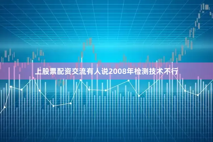 上股票配资交流有人说2008年检测技术不行