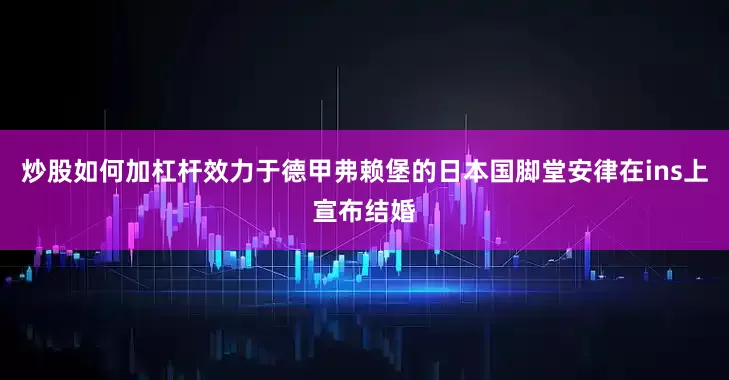 炒股如何加杠杆效力于德甲弗赖堡的日本国脚堂安律在ins上宣布结婚