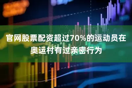 官网股票配资超过70%的运动员在奥运村有过亲密行为