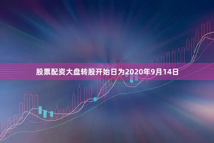 股票配资大盘转股开始日为2020年9月14日