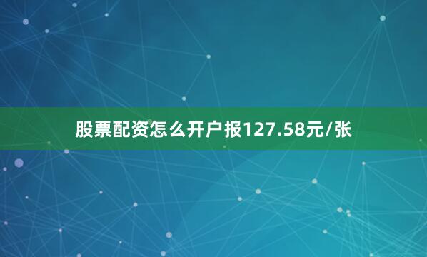 股票配资怎么开户报127.58元/张