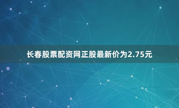 长春股票配资网正股最新价为2.75元