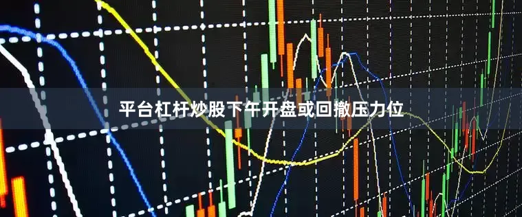 平台杠杆炒股下午开盘或回撤压力位