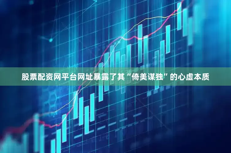 股票配资网平台网址暴露了其“倚美谋独”的心虚本质
