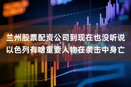 兰州股票配资公司到现在也没听说以色列有啥重要人物在袭击中身亡