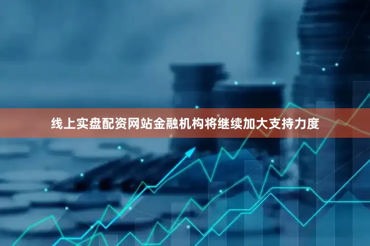线上实盘配资网站金融机构将继续加大支持力度