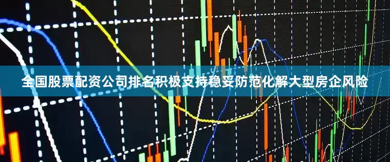 全国股票配资公司排名积极支持稳妥防范化解大型房企风险