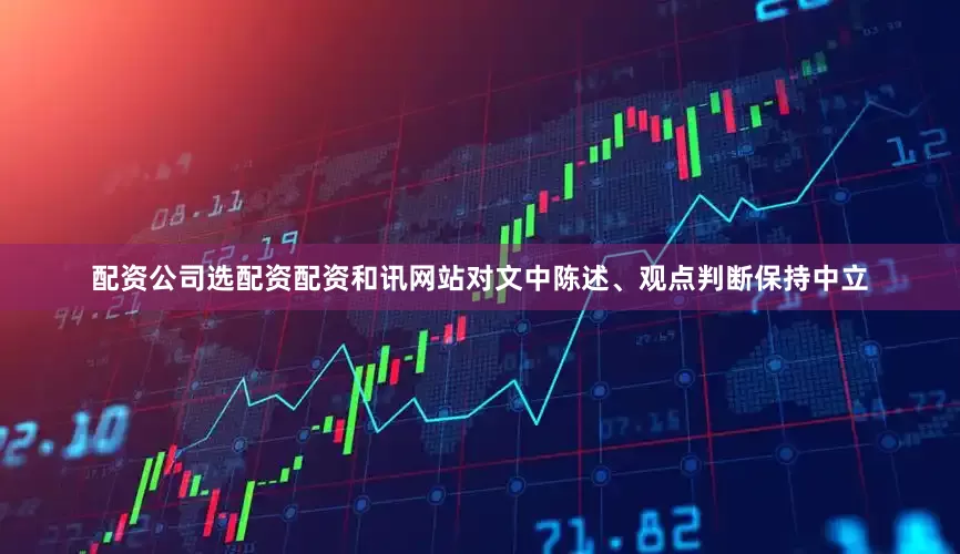 配资公司选配资配资和讯网站对文中陈述、观点判断保持中立