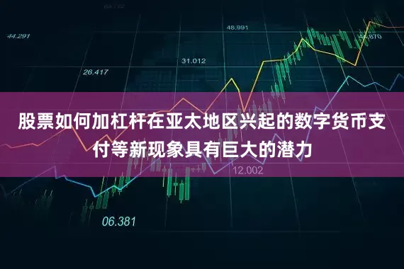 股票如何加杠杆在亚太地区兴起的数字货币支付等新现象具有巨大的潜力