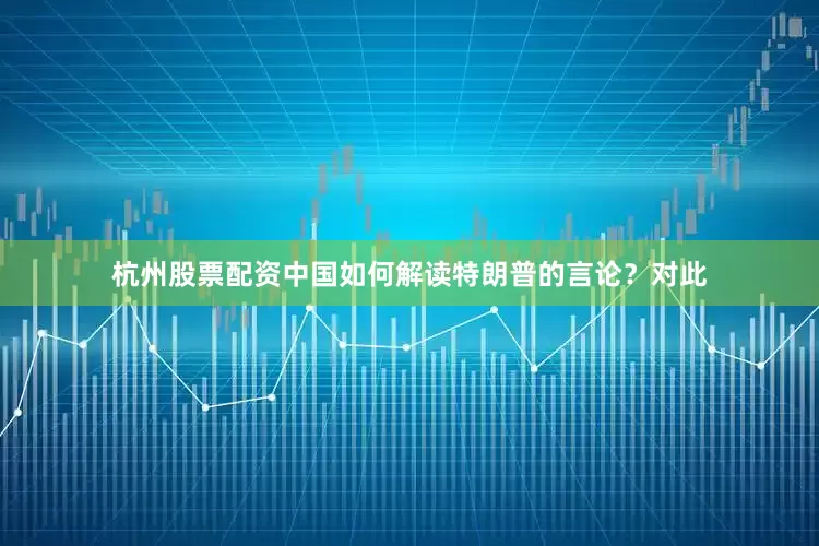 杭州股票配资中国如何解读特朗普的言论？对此