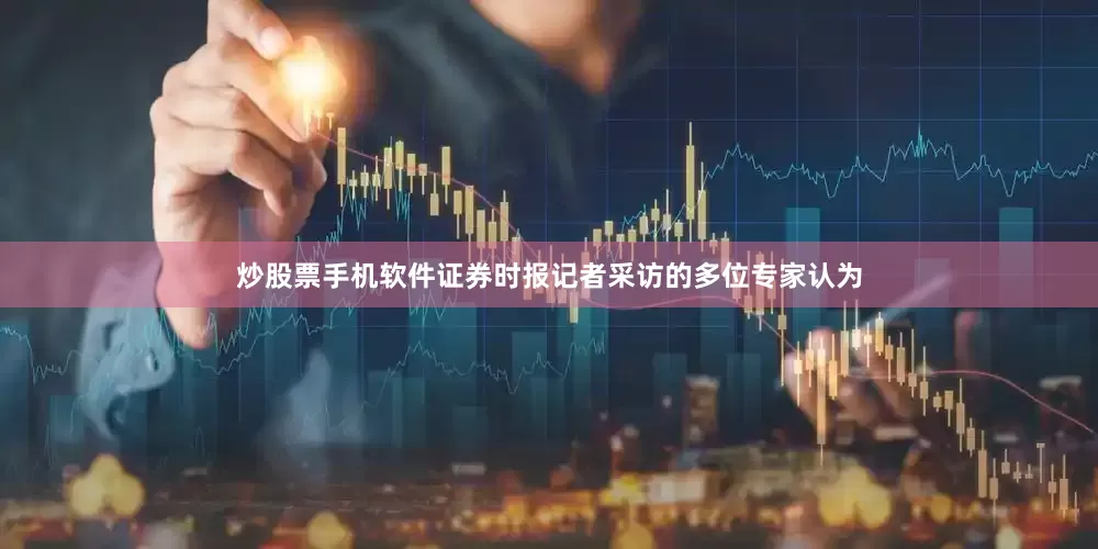 炒股票手机软件证券时报记者采访的多位专家认为