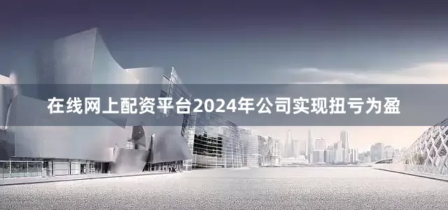 在线网上配资平台2024年公司实现扭亏为盈