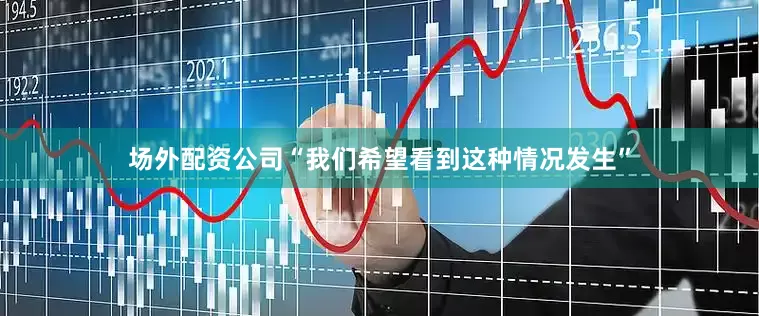 场外配资公司“我们希望看到这种情况发生”