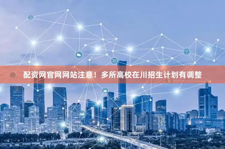 配资网官网网站注意！多所高校在川招生计划有调整