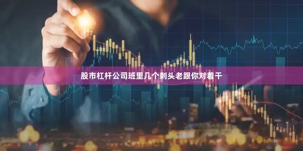 股市杠杆公司班里几个刺头老跟你对着干