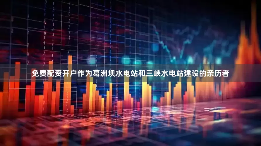 免费配资开户作为葛洲坝水电站和三峡水电站建设的亲历者