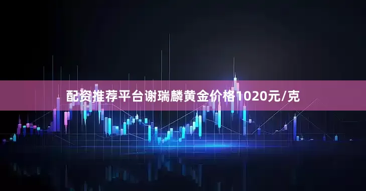 配资推荐平台谢瑞麟黄金价格1020元/克