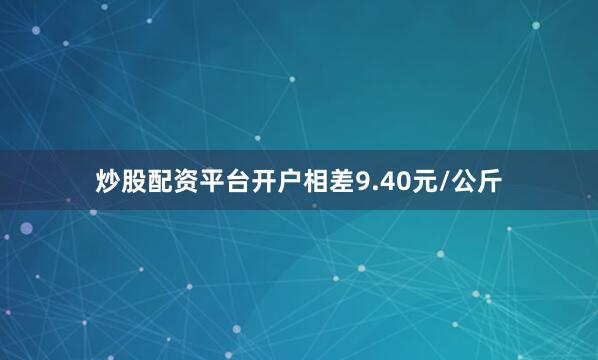 炒股配资平台开户相差9.40元/公斤