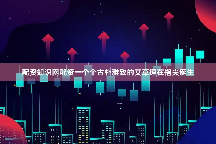 配资知识网配资一个个古朴雅致的艾草锤在指尖诞生