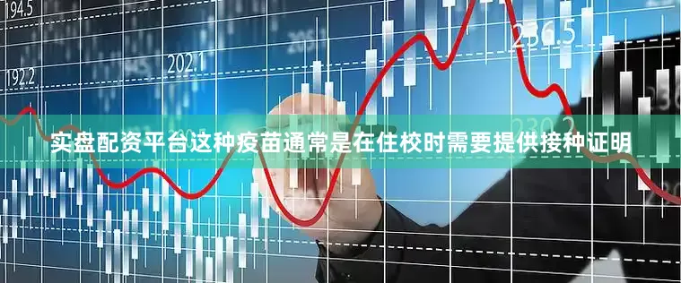 实盘配资平台这种疫苗通常是在住校时需要提供接种证明
