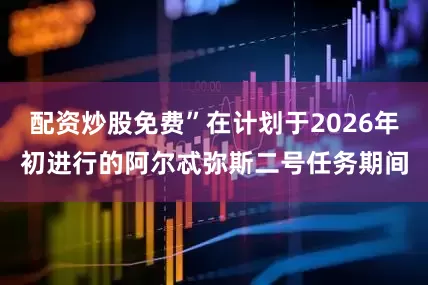配资炒股免费”在计划于2026年初进行的阿尔忒弥斯二号任务期间
