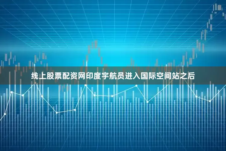 线上股票配资网印度宇航员进入国际空间站之后