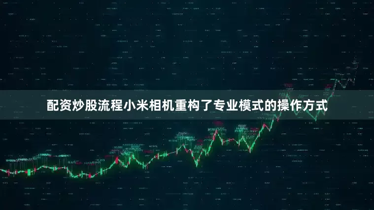 配资炒股流程小米相机重构了专业模式的操作方式