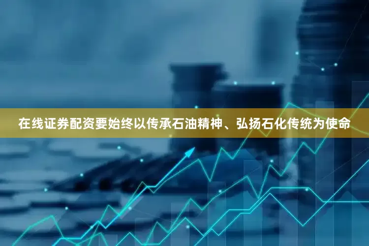 在线证券配资要始终以传承石油精神、弘扬石化传统为使命