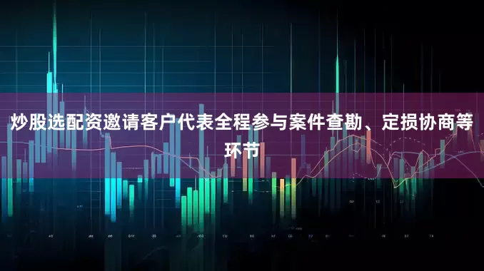 炒股选配资邀请客户代表全程参与案件查勘、定损协商等环节