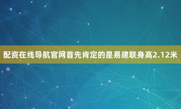 配资在线导航官网首先肯定的是易建联身高2.12米