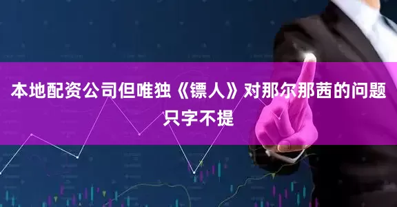 本地配资公司但唯独《镖人》对那尔那茜的问题只字不提