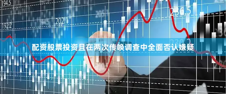 配资股票投资且在两次传唤调查中全面否认嫌疑