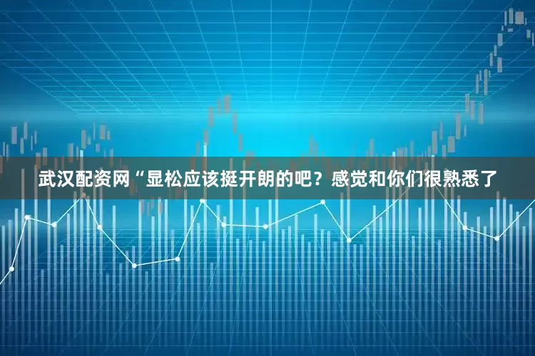武汉配资网“显松应该挺开朗的吧？感觉和你们很熟悉了
