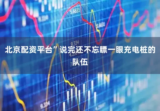 北京配资平台”说完还不忘瞟一眼充电桩的队伍
