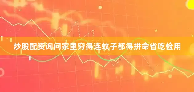 炒股配资询问家里穷得连蚊子都得拼命省吃俭用