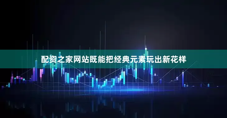配资之家网站既能把经典元素玩出新花样