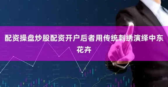 配资操盘炒股配资开户后者用传统刺绣演绎中东花卉