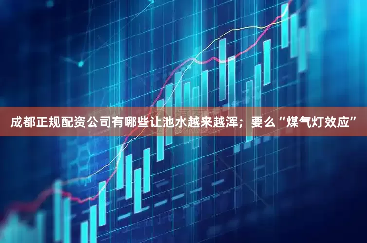 成都正规配资公司有哪些让池水越来越浑；要么“煤气灯效应”