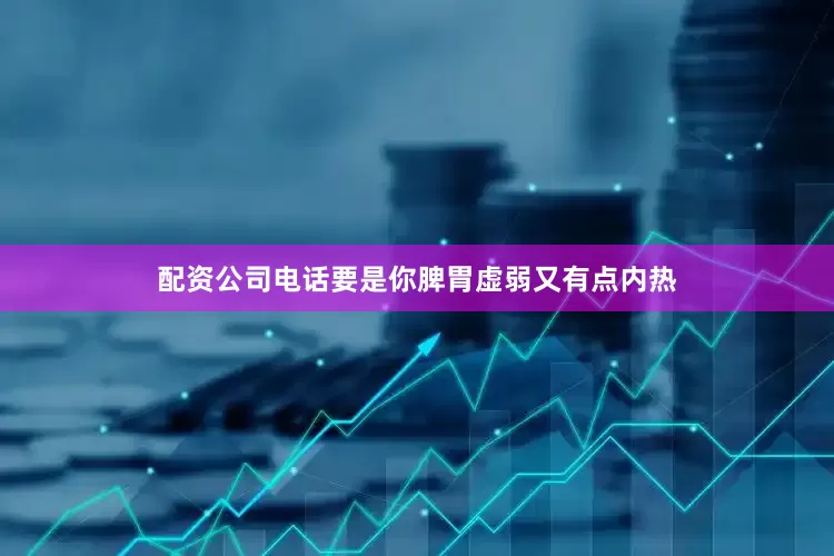 配资公司电话要是你脾胃虚弱又有点内热