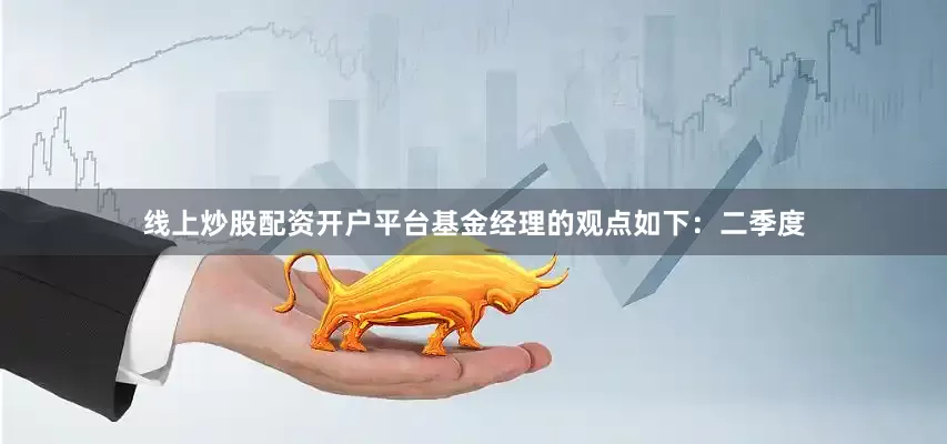 线上炒股配资开户平台基金经理的观点如下：二季度