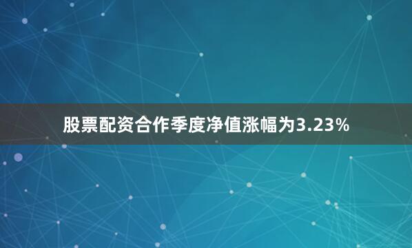 股票配资合作季度净值涨幅为3.23%