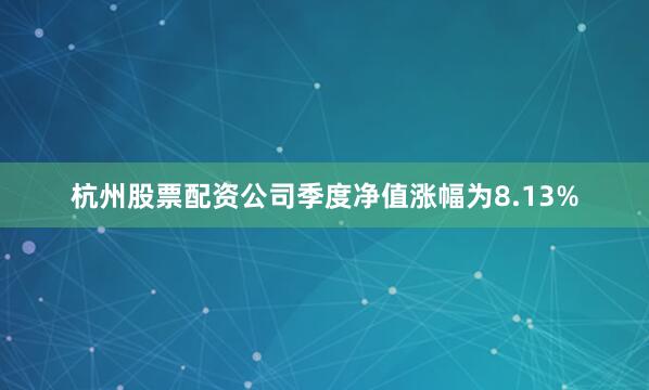 杭州股票配资公司季度净值涨幅为8.13%