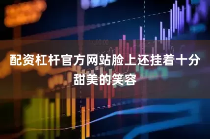 配资杠杆官方网站脸上还挂着十分甜美的笑容
