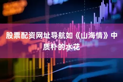 股票配资网址导航如《山海情》中质朴的水花