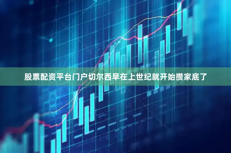 股票配资平台门户切尔西早在上世纪就开始攒家底了