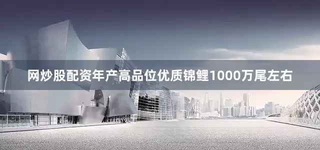 网炒股配资年产高品位优质锦鲤1000万尾左右