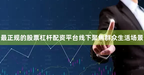 最正规的股票杠杆配资平台线下聚焦群众生活场景