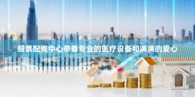 股票配资中心带着专业的医疗设备和满满的爱心